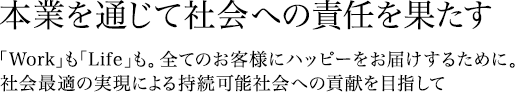 本業を通じて社会への責任を果たす「Work」も「Life」も。全てのお客様にハッピーをお届けするために。社会最適の実現による持続可能社会への貢献を目指して